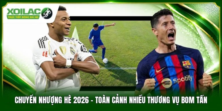 Chuyển Nhượng Hè 2026 - Toàn Cảnh Nhiều Thương Vụ Bom Tấn
